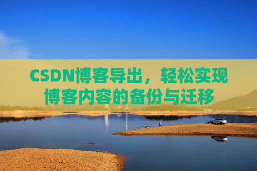 CSDN博客导出,轻松实现博客内容的备份与迁移 CSDN博客导出,轻松实现博客内容的备份与迁移